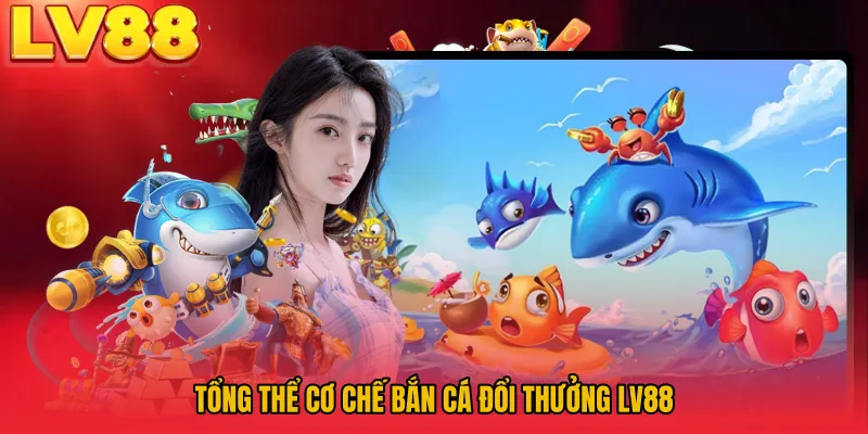 Tổng thể cơ chế bắn cá đổi thưởng LV88